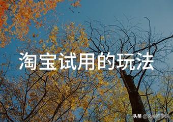 淘宝新品试用是怎么回事(淘宝电商运营 | 淘宝试用的玩法)
