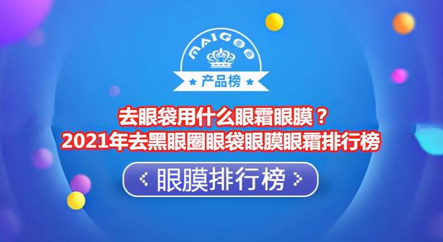 去眼袋的眼膜什么牌子好(去眼袋用什么眼霜眼膜？2021年去黑眼圈眼袋眼膜眼霜排行榜)