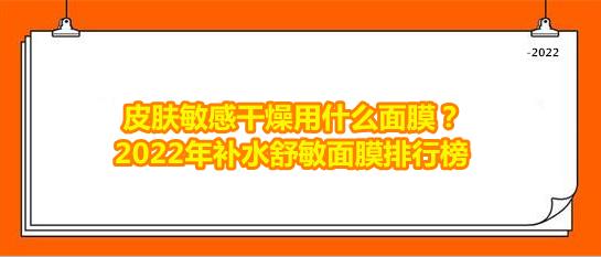 皮肤干燥用什么面膜补水效果好(皮肤敏感干燥用什么面膜？2022年补水舒敏面膜排行榜)