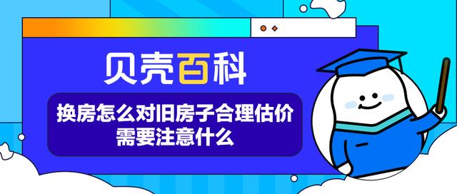 贝壳网官网 二手房(贝壳百科｜换房怎么对旧房子合理估价？需要注意什么？)