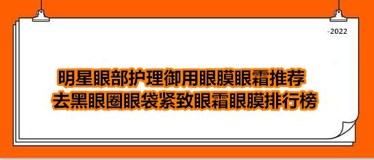 去眼袋眼膜贴排行榜(明星眼部护理御用眼膜眼霜推荐 去黑眼圈眼袋紧致眼霜眼膜排行榜)
