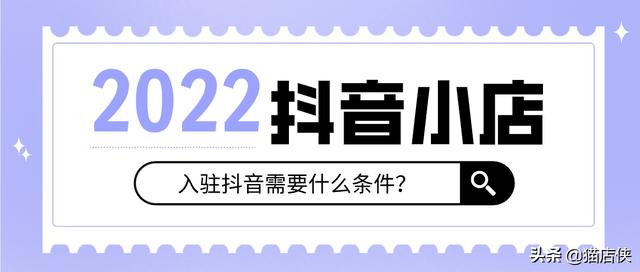 2022抖音小店入驻条件及费用(2022年抖音小店入驻政策变化，新商家怎么入驻？)