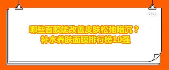 补水睡眠面膜排行榜前十名补水保湿排行榜(哪些面膜能改善皮肤松弛暗沉？补水养肤面膜排行榜10强)