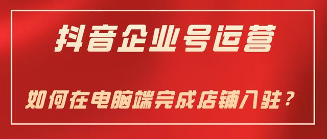 淘宝企业网店申请注册(抖音企业号运营-如何在电脑端完成店铺入驻？)