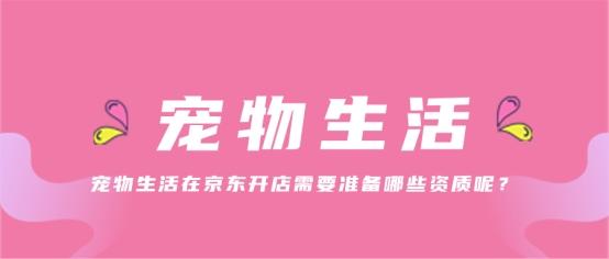 开宠物用品店需要办什么手续(宠物生活在京东开店需要准备哪些资质呢？)