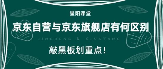 入驻京东自营还是旗舰店好(星阳课堂：京东自营与京东旗舰店有何区别？敲黑板划重点)