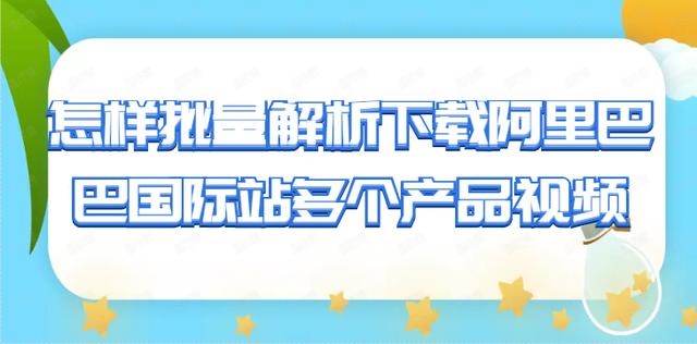 阿里巴巴国际站下载pc(怎么批量抓取阿里巴巴国际站视频，批量解析保存的方法)