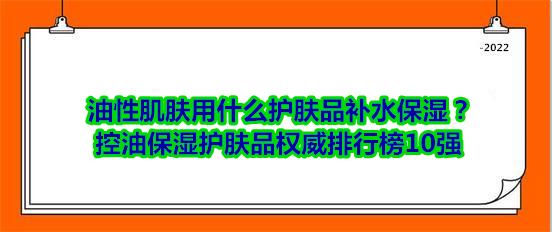 油性皮肤护肤品排行10强(油性肌肤用什么护肤品补水保湿？控油保湿护肤品权威排行榜10强)