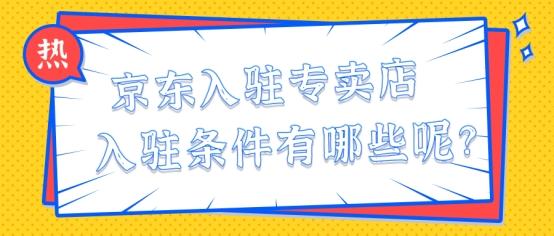 京东专卖店入驻条件(京东入驻专卖店入驻条件有哪些呢？)