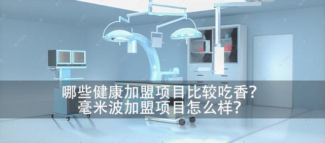 现在热门加盟项目(哪些健康加盟项目比较吃香？毫米波加盟项目怎么样？)