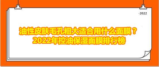 油皮补水面膜哪款效果好(油性皮肤毛孔粗大适合用什么面膜？2022年控油保湿面膜排行榜)