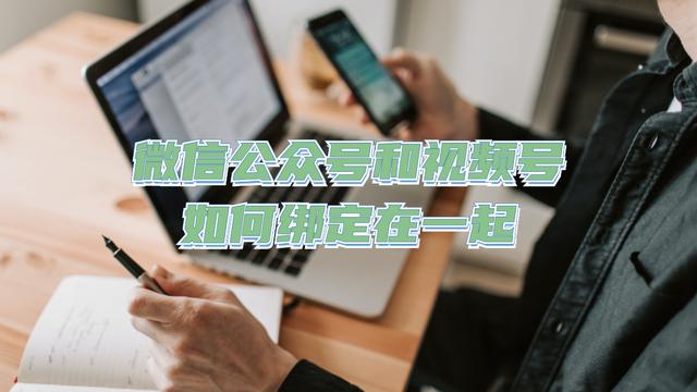 如何申请公众账号(微信公众号和视频号如何绑定？详细的操作方法分享)