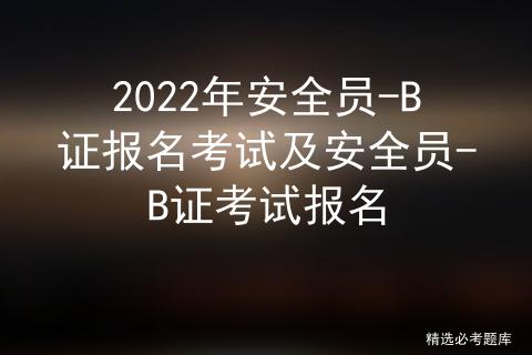 如何报考安全员b证(2022年安全员-B证报名考试及安全员-B证考试报名)